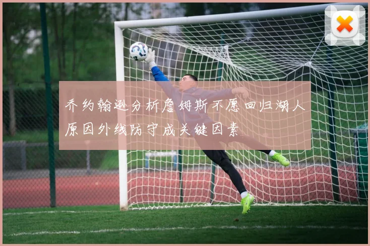 乔约翰逊分析詹姆斯不愿回归湖人原因外线防守成关键因素