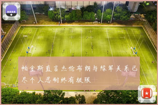 帕金斯直言杰伦布朗与绿军关系已尽个人忍耐终有极限