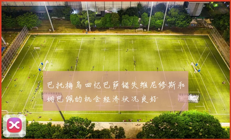 巴托梅乌回忆巴萨错失维尼修斯和姆巴佩的机会经济状况良好