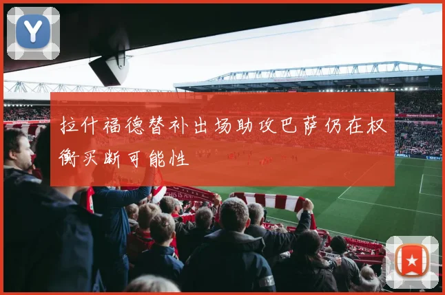 拉什福德替补出场助攻巴萨仍在权衡买断可能性