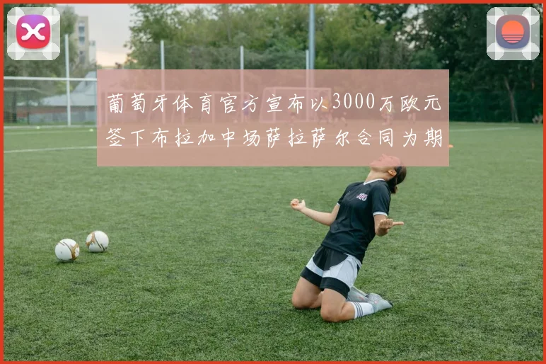 葡萄牙体育官方宣布以3000万欧元签下布拉加中场萨拉萨尔合同为期五年