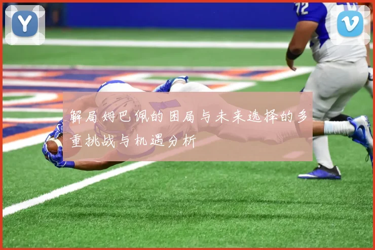 解局姆巴佩的困局与未来选择的多重挑战与机遇分析