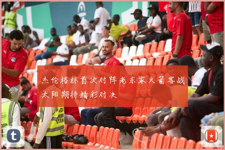 杰伦格林首次对阵老东家火箭客战太阳期待精彩对决