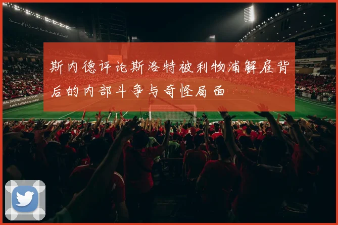 斯内德评论斯洛特被利物浦解雇背后的内部斗争与奇怪局面
