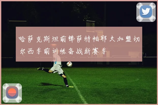 哈萨克斯坦前锋萨特帕耶夫加盟切尔西季前训练备战新赛季