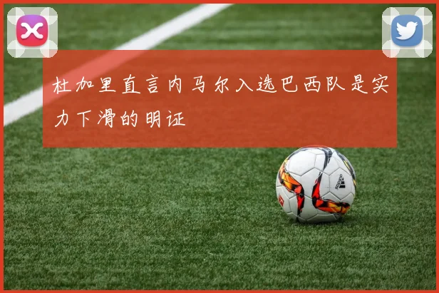 杜加里直言内马尔入选巴西队是实力下滑的明证