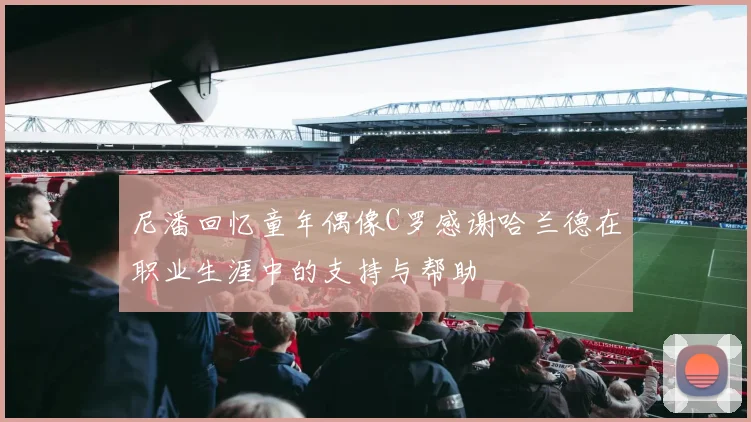 尼潘回忆童年偶像C罗感谢哈兰德在职业生涯中的支持与帮助