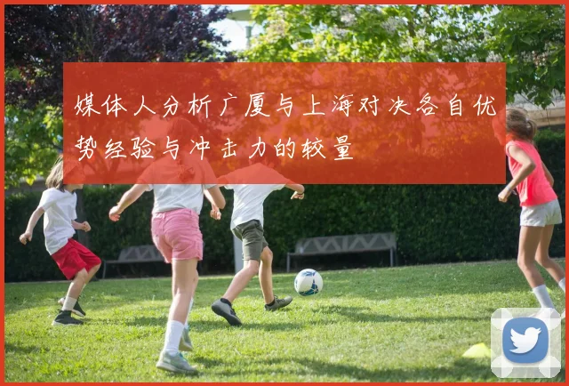 媒体人分析广厦与上海对决各自优势经验与冲击力的较量