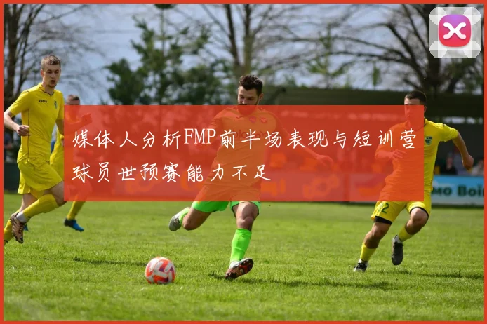 媒体人分析FMP前半场表现与短训营球员世预赛能力不足