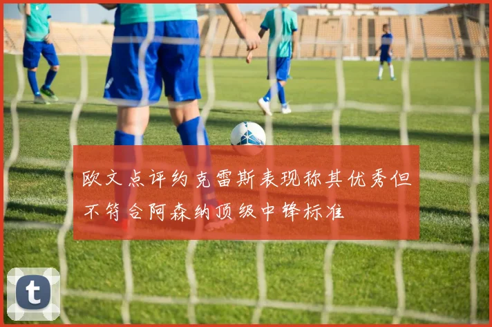欧文点评约克雷斯表现称其优秀但不符合阿森纳顶级中锋标准