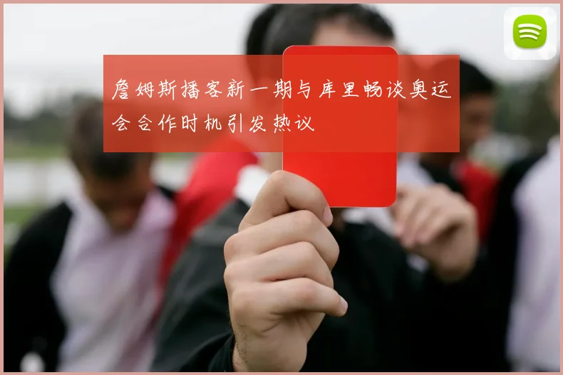 詹姆斯播客新一期与库里畅谈奥运会合作时机引发热议