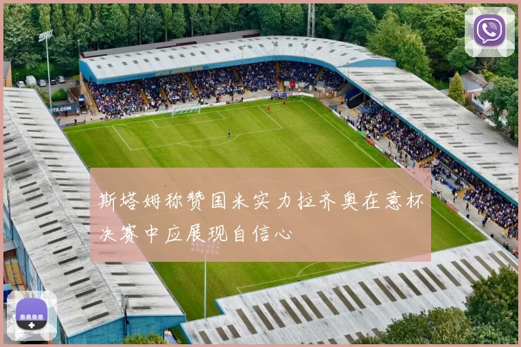 斯塔姆称赞国米实力拉齐奥在意杯决赛中应展现自信心