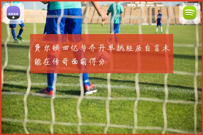 费尔顿回忆与乔丹单挑经历自言未能在传奇面前得分